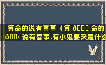 算命的说有喜事（算 🐟 命的 🌷 说有喜事,有小鬼要来是什么意思）